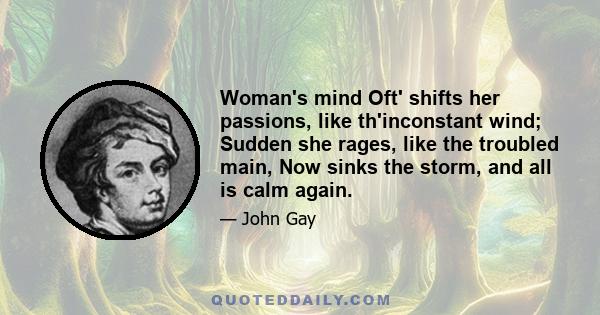 Woman's mind Oft' shifts her passions, like th'inconstant wind; Sudden she rages, like the troubled main, Now sinks the storm, and all is calm again.