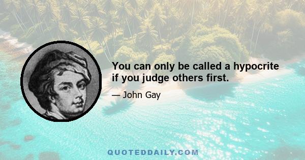 You can only be called a hypocrite if you judge others first.