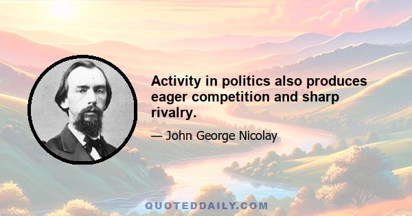 Activity in politics also produces eager competition and sharp rivalry.