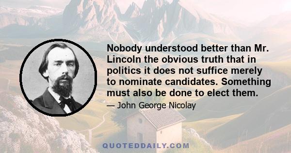 Nobody understood better than Mr. Lincoln the obvious truth that in politics it does not suffice merely to nominate candidates. Something must also be done to elect them.