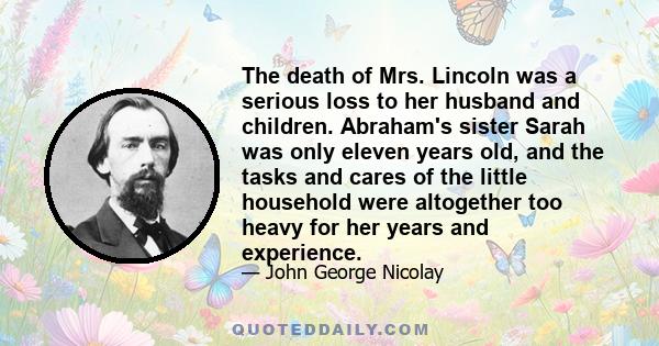 The death of Mrs. Lincoln was a serious loss to her husband and children. Abraham's sister Sarah was only eleven years old, and the tasks and cares of the little household were altogether too heavy for her years and