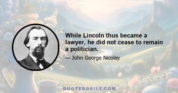 While Lincoln thus became a lawyer, he did not cease to remain a politician.