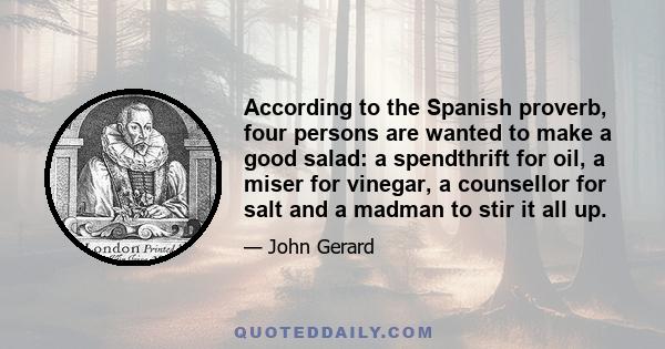 According to the Spanish proverb, four persons are wanted to make a good salad: a spendthrift for oil, a miser for vinegar, a counsellor for salt and a madman to stir it all up.