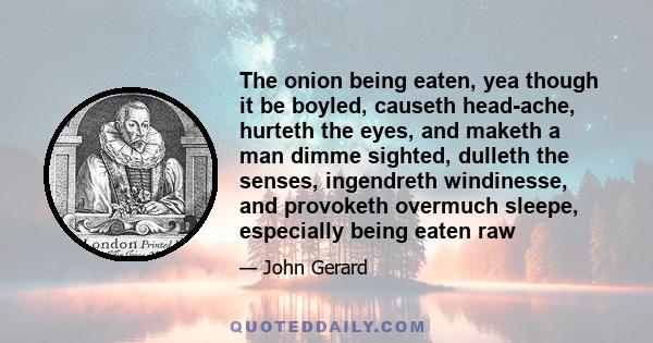 The onion being eaten, yea though it be boyled, causeth head-ache, hurteth the eyes, and maketh a man dimme sighted, dulleth the senses, ingendreth windinesse, and provoketh overmuch sleepe, especially being eaten raw