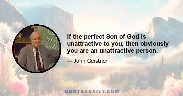 If the perfect Son of God is unattractive to you, then obviously you are an unattractive person.