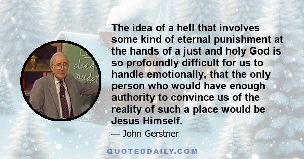 The idea of a hell that involves some kind of eternal punishment at the hands of a just and holy God is so profoundly difficult for us to handle emotionally, that the only person who would have enough authority to