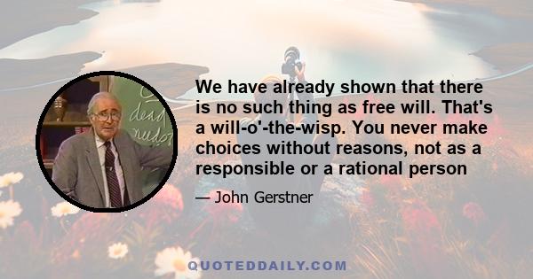 We have already shown that there is no such thing as free will. That's a will-o'-the-wisp. You never make choices without reasons, not as a responsible or a rational person