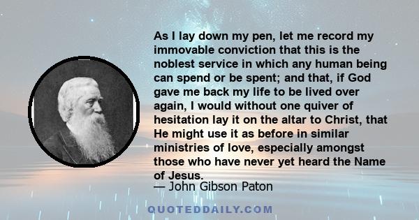 As I lay down my pen, let me record my immovable conviction that this is the noblest service in which any human being can spend or be spent; and that, if God gave me back my life to be lived over again, I would without