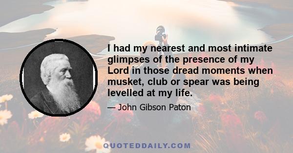 I had my nearest and most intimate glimpses of the presence of my Lord in those dread moments when musket, club or spear was being levelled at my life.