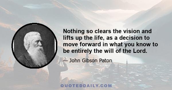 Nothing so clears the vision and lifts up the life, as a decision to move forward in what you know to be entirely the will of the Lord.