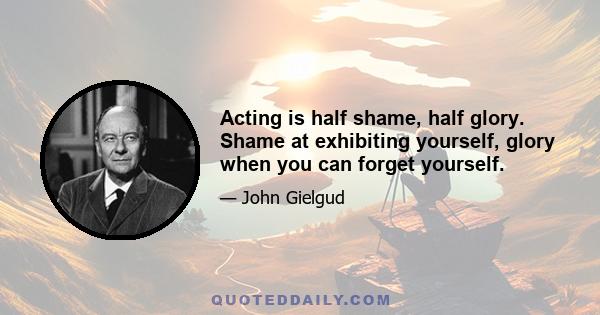 Acting is half shame, half glory. Shame at exhibiting yourself, glory when you can forget yourself.