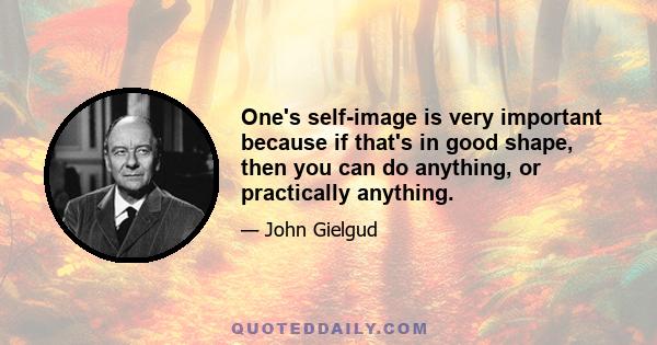 One's self-image is very important because if that's in good shape, then you can do anything, or practically anything.