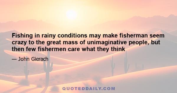 Fishing in rainy conditions may make fisherman seem crazy to the great mass of unimaginative people, but then few fishermen care what they think