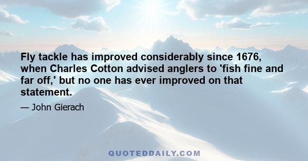 Fly tackle has improved considerably since 1676, when Charles Cotton advised anglers to 'fish fine and far off,' but no one has ever improved on that statement.