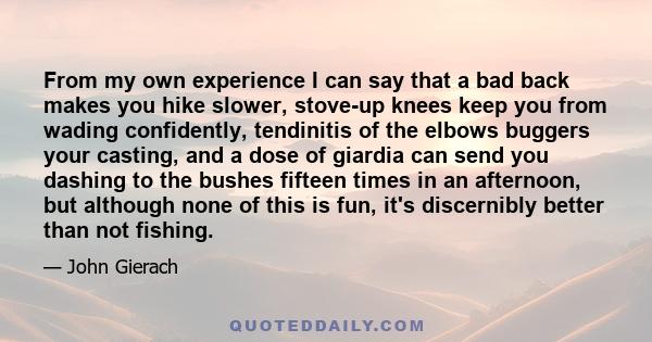 From my own experience I can say that a bad back makes you hike slower, stove-up knees keep you from wading confidently, tendinitis of the elbows buggers your casting, and a dose of giardia can send you dashing to the