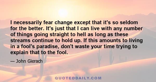 I necessarily fear change except that it's so seldom for the better. It's just that I can live with any number of things going straight to hell as long as these streams continue to hold up. If this amounts to living in