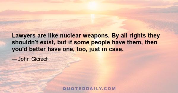 Lawyers are like nuclear weapons. By all rights they shouldn't exist, but if some people have them, then you'd better have one, too, just in case.