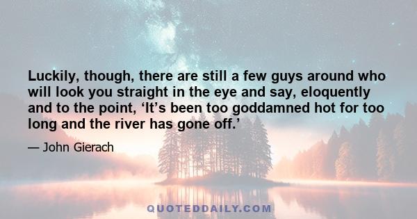 Luckily, though, there are still a few guys around who will look you straight in the eye and say, eloquently and to the point, ‘It’s been too goddamned hot for too long and the river has gone off.’