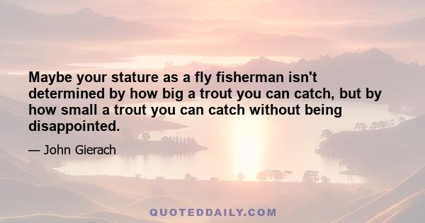 Maybe your stature as a fly fisherman isn't determined by how big a trout you can catch, but by how small a trout you can catch without being disappointed.