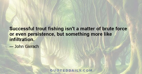 Successful trout fishing isn't a matter of brute force or even persistence, but something more like infiltration.