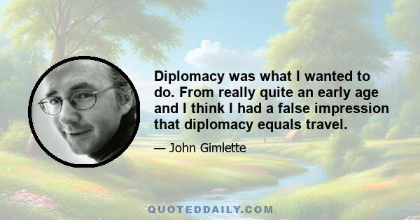 Diplomacy was what I wanted to do. From really quite an early age and I think I had a false impression that diplomacy equals travel.