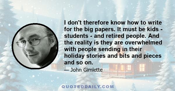 I don't therefore know how to write for the big papers. It must be kids - students - and retired people. And the reality is they are overwhelmed with people sending in their holiday stories and bits and pieces and so on.