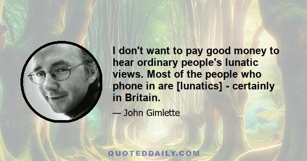 I don't want to pay good money to hear ordinary people's lunatic views. Most of the people who phone in are [lunatics] - certainly in Britain.