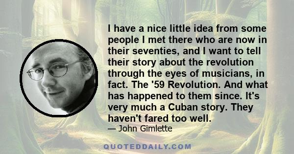 I have a nice little idea from some people I met there who are now in their seventies, and I want to tell their story about the revolution through the eyes of musicians, in fact. The '59 Revolution. And what has