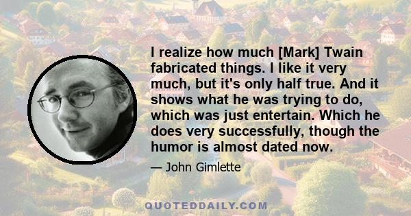 I realize how much [Mark] Twain fabricated things. I like it very much, but it's only half true. And it shows what he was trying to do, which was just entertain. Which he does very successfully, though the humor is