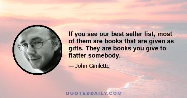 If you see our best seller list, most of them are books that are given as gifts. They are books you give to flatter somebody.