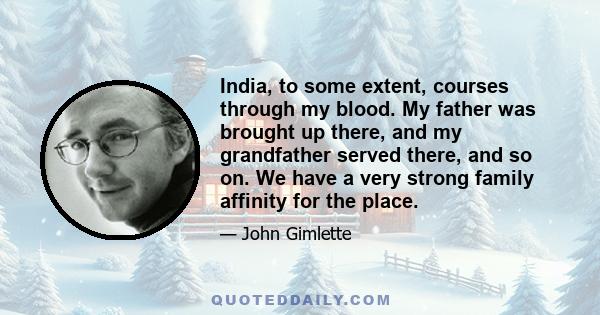 India, to some extent, courses through my blood. My father was brought up there, and my grandfather served there, and so on. We have a very strong family affinity for the place.