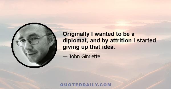 Originally I wanted to be a diplomat, and by attrition I started giving up that idea.