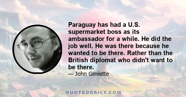 Paraguay has had a U.S. supermarket boss as its ambassador for a while. He did the job well. He was there because he wanted to be there. Rather than the British diplomat who didn't want to be there.