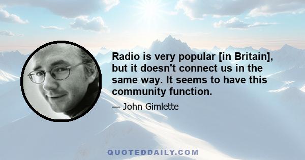 Radio is very popular [in Britain], but it doesn't connect us in the same way. It seems to have this community function.