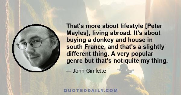 That's more about lifestyle [Peter Mayles], living abroad. It's about buying a donkey and house in south France, and that's a slightly different thing. A very popular genre but that's not quite my thing.