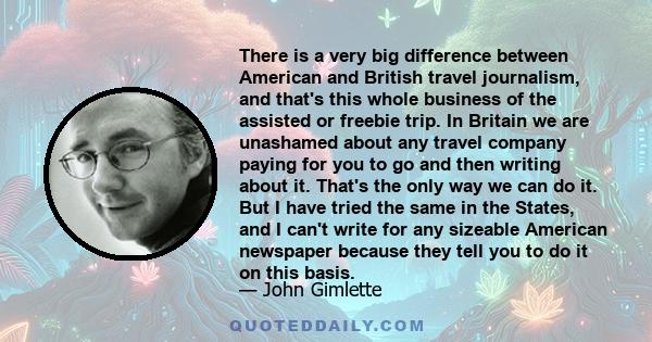 There is a very big difference between American and British travel journalism, and that's this whole business of the assisted or freebie trip. In Britain we are unashamed about any travel company paying for you to go