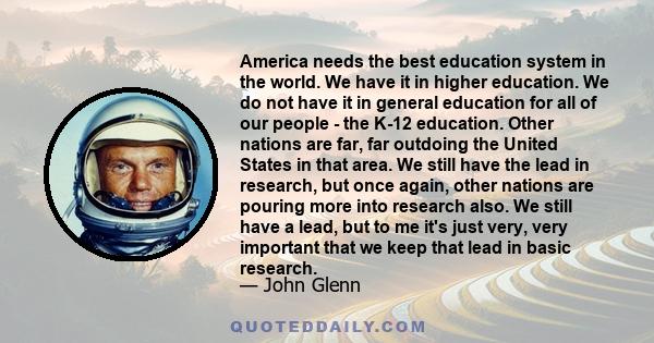 America needs the best education system in the world. We have it in higher education. We do not have it in general education for all of our people - the K-12 education. Other nations are far, far outdoing the United