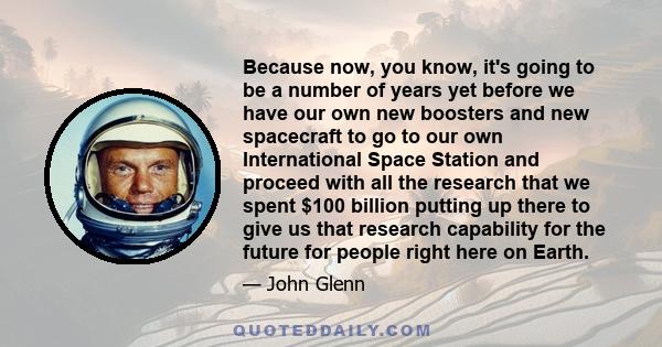 Because now, you know, it's going to be a number of years yet before we have our own new boosters and new spacecraft to go to our own International Space Station and proceed with all the research that we spent $100