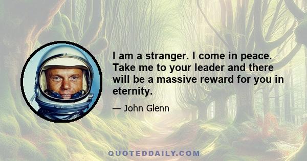 I am a stranger. I come in peace. Take me to your leader and there will be a massive reward for you in eternity.