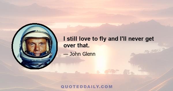 I still love to fly and I'll never get over that.