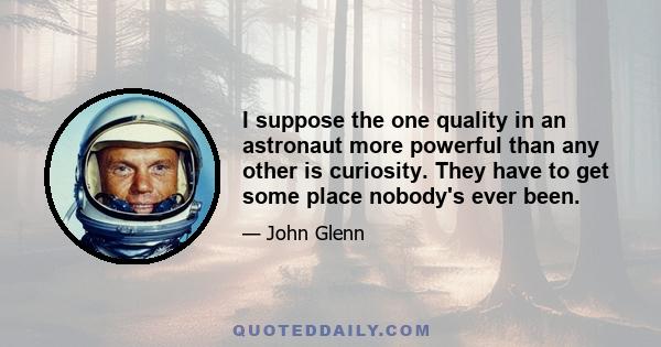 I suppose the one quality in an astronaut more powerful than any other is curiosity. They have to get some place nobody's ever been.