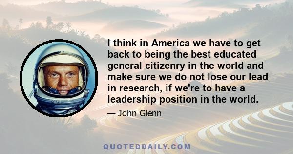 I think in America we have to get back to being the best educated general citizenry in the world and make sure we do not lose our lead in research, if we're to have a leadership position in the world.