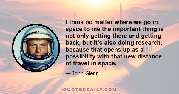 I think no matter where we go in space to me the important thing is not only getting there and getting back, but it's also doing research, because that opens up as a possibility with that new distance of travel in space.