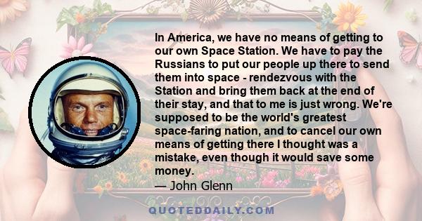 In America, we have no means of getting to our own Space Station. We have to pay the Russians to put our people up there to send them into space - rendezvous with the Station and bring them back at the end of their