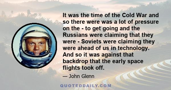 It was the time of the Cold War and so there were was a lot of pressure on the - to get going and the Russians were claiming that they were - Soviets were claiming they were ahead of us in technology. And so it was