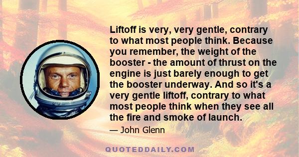 Liftoff is very, very gentle, contrary to what most people think. Because you remember, the weight of the booster - the amount of thrust on the engine is just barely enough to get the booster underway. And so it's a