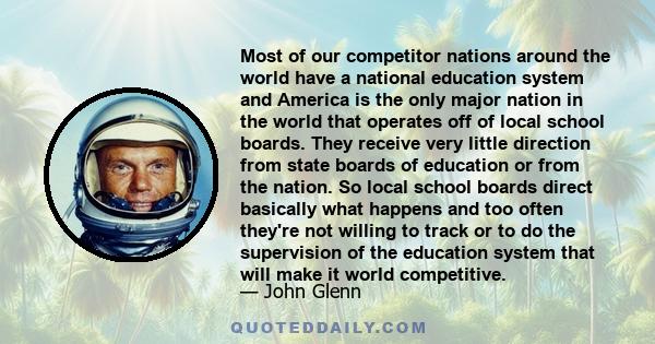 Most of our competitor nations around the world have a national education system and America is the only major nation in the world that operates off of local school boards. They receive very little direction from state