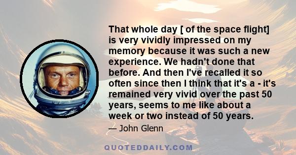 That whole day [ of the space flight] is very vividly impressed on my memory because it was such a new experience. We hadn't done that before. And then I've recalled it so often since then I think that it's a - it's