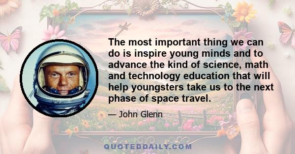 The most important thing we can do is inspire young minds and to advance the kind of science, math and technology education that will help youngsters take us to the next phase of space travel.