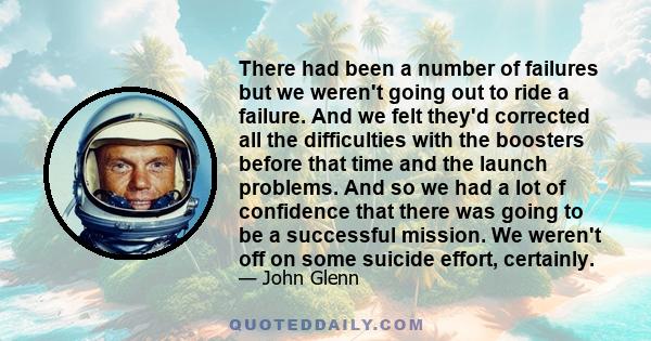 There had been a number of failures but we weren't going out to ride a failure. And we felt they'd corrected all the difficulties with the boosters before that time and the launch problems. And so we had a lot of